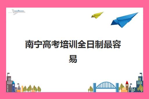 南宁高考培训全日制最容易的大学排名如何查询？2025年最新榜单、录取分数线与择校全指南