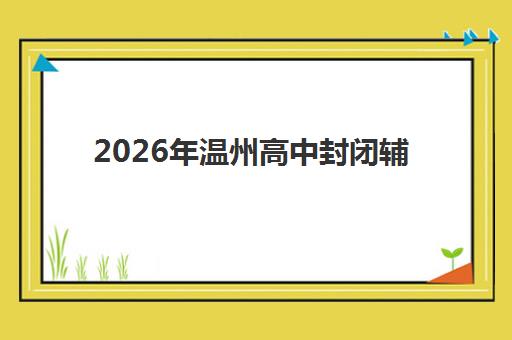 2026年温州高中封闭辅导学校何时预报名？最新时间表与择校全攻略