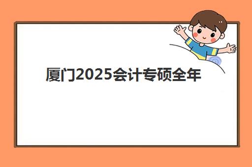 厦门2025会计专硕全年集训营排名前十名揭晓：如何选择高性价比集训机构？