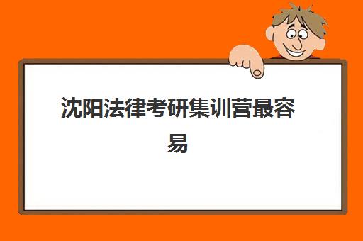 沈阳法律考研集训营最容易的大学有哪些？2025年最新院校解析、择校策略与备考全指南