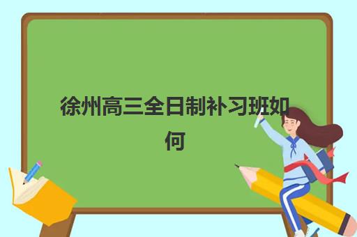 徐州高三全日制补习班如何选？2025-2026学年机构教学特色与择校全指南