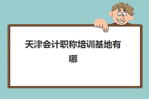 天津会计职称培训基地有哪些学校可选？2025年最新权威排名解析与择校全攻略