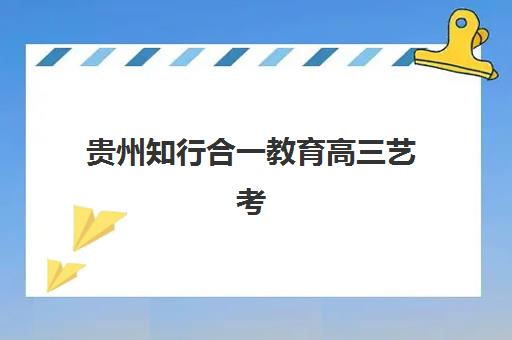 贵州知行合一教育高三艺考生文化培训班学费贵吗？2025年收费详情全面解析与高性价比报读指南