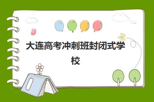 大连高考冲刺班封闭式学校五大机构技术白皮书怎么看？2025年十大封闭式学校核心技术对比与择校指南