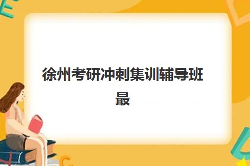 徐州考研冲刺集训辅导班最好的培训机构排名如何查询？2025年最新实力榜单与科学择校全指南