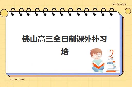 佛山高三全日制课外补习培训机构费用高吗？2025年最新收费标准、性价比机构推荐与家长省钱全攻略