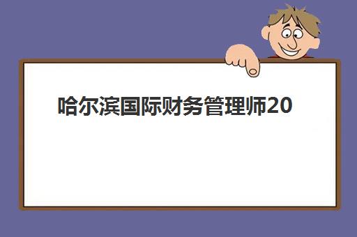哈尔滨国际财务管理师2026年报考指南：报名时间与全流程详解