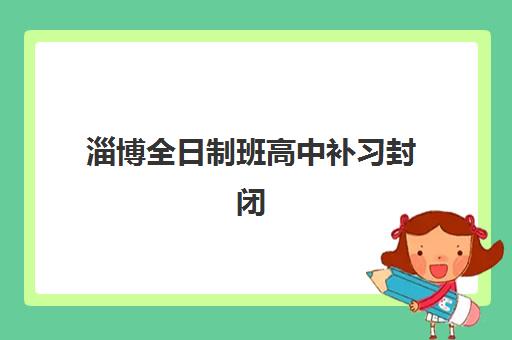 淄博全日制班高中补习封闭式集训营地址电话如何查？2025年校区分布、联系方式与择校全指南