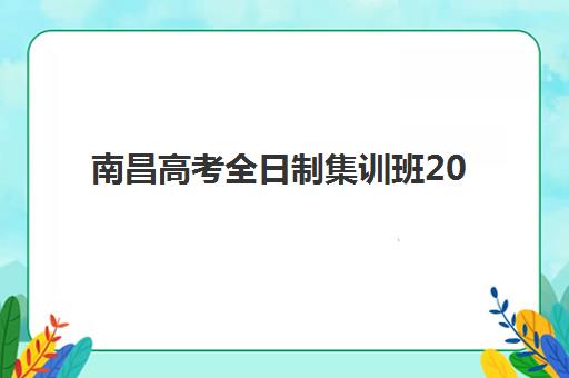 南昌高考全日制集训班2025年时间公布，最新开学安排与择校全攻略指南