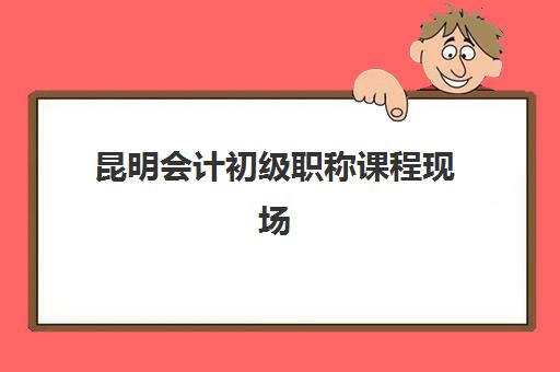 昆明会计初级职称课程现场确认需要什么材料？2025年最新材料清单、准备技巧与常见问题全解析