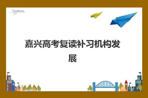 嘉兴高考复读补习机构发展指数TOP5如何查询？2025年最新排名榜单与择校全攻略