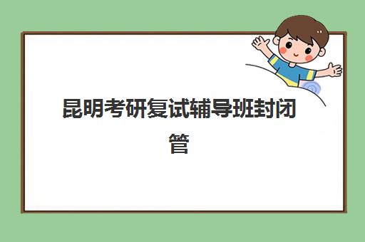 昆明考研复试辅导班封闭管理多少钱一个月？2025年收费明细与机构选择全攻略