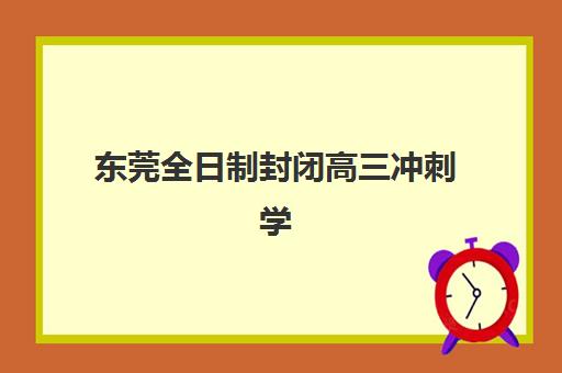 东莞全日制封闭高三冲刺学校怎么选？2025年五大顶尖辅导机构综合测评与择校指南