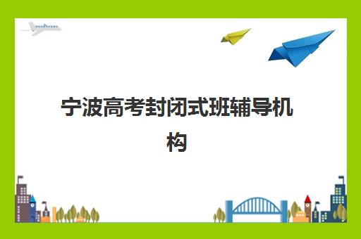 宁波高考封闭式班辅导机构如何选？2025年五大机构全对比与择校指南