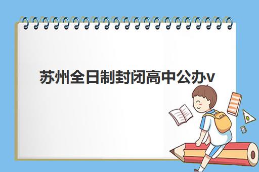 苏州全日制封闭高中公办vs民办服务对比，2025年如何选择？全方位解析与择校指南