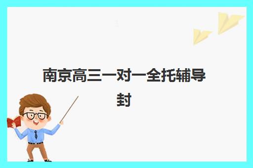 南京高三一对一全托辅导封闭学校如何选？2025年收费标准、校区分布与择校全指南