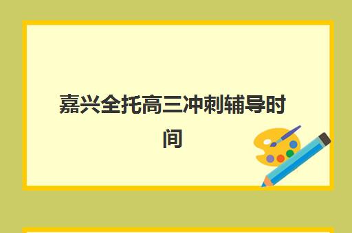 嘉兴全托高三冲刺辅导时间如何安排，2025年考试时间表与冲刺计划全解析