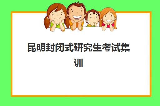 昆明封闭式研究生考试集训营如何选？2025年最新排名榜与全攻略