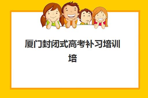 厦门封闭式高考补习培训培训机构哪个好一点？2025年最新十大机构综合评测与择校指南