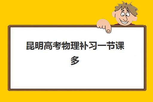昆明高考物理补习一节课多少钱？2025年培训班收费明细与择校全攻略