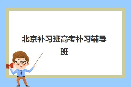 北京补习班高考补习辅导班排名一览表如何查询？2025年最新榜单解析、择校技巧与备考全攻略