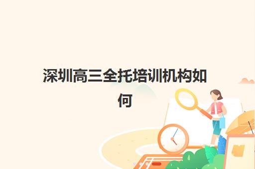 深圳高三全托培训机构如何选？2025年最新升学数据与择校指南全解析