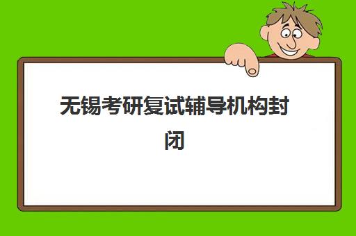 无锡考研复试辅导机构封闭学校有哪些学校？2025年最新Top10榜单、择校指南与避坑全攻略