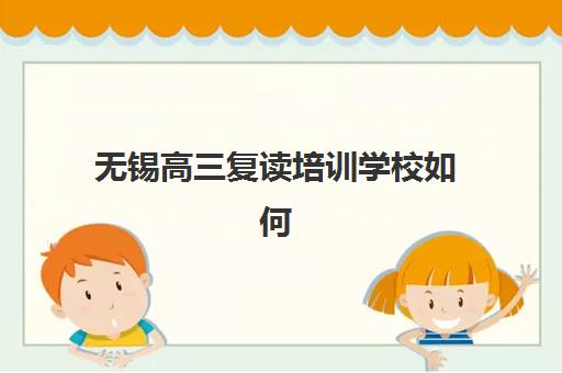 无锡高三复读培训学校如何选择？2025年集中训练营TOP10排名、择校标准与成功案例解析