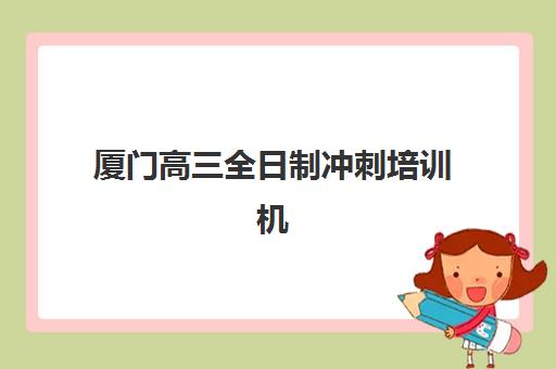 厦门高三全日制冲刺培训机构辅导班有哪些地方招生？2025年最新招生地点汇总与择校全攻略