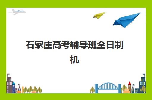 石家庄高考辅导班全日制机构哪家好？2025年实力排名榜单、择校指南与成功案例全解析