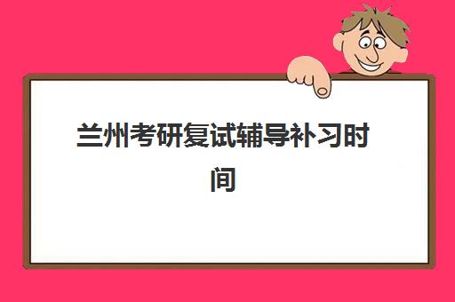 兰州考研复试辅导补习时间2025年如何安排？最新时间表与高效备考全指南