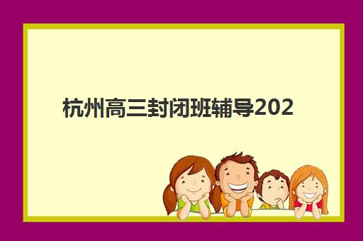 杭州高三封闭班辅导2025年要求多少分？最新权威分数线解读、科学择校策略与成功案例全指南