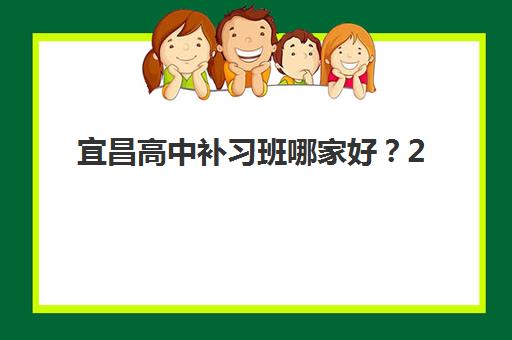 宜昌高中补习班哪家好？2025年最新机构排名、收费标准与择校全指南