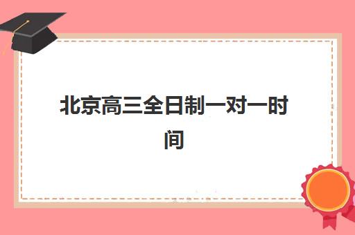 北京高三全日制一对一时间2025年公布了吗？最新课程安排与提分规划全解析