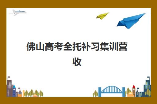 佛山高考全托补习集训营收费标准详解，如何根据预算选择性价比最高的辅导方案？