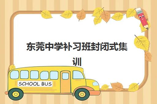 东莞中学补习班封闭式集训营地址在哪？2025年最新校区分布与选择指南