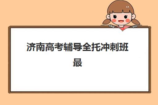 济南高考辅导全托冲刺班最好辅导学校有哪些？2025年最新排名与择校全攻略
