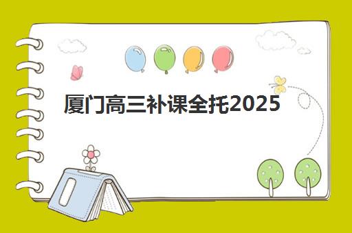 厦门高三补课全托2025年时间公布如何查询？最新校历安排与机构课程表全解析