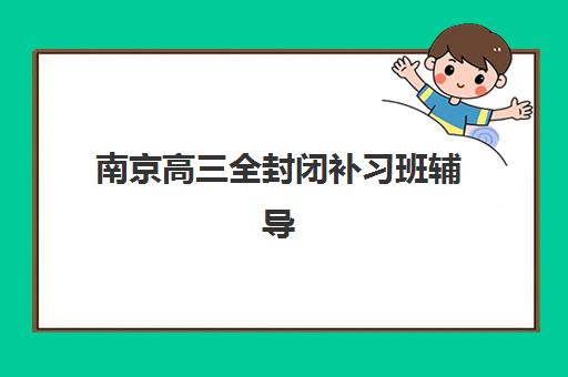 南京高三全封闭补习班辅导机构有哪些地方好？2023年权威推荐、择校标准与成功案例全解析