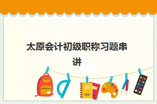 太原会计初级职称习题串讲课程怎么选？5大培训机构特色对比与择校指南