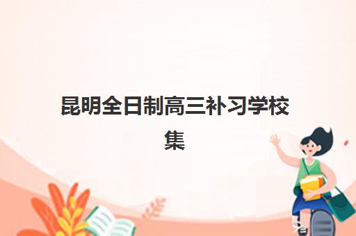昆明全日制高三补习学校集训营哪家口碑好一点？2025年最新权威排名、各校特色解析与科学择校全指南