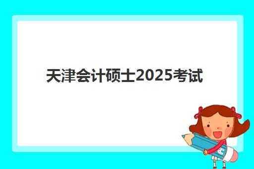 天津会计硕士2025考试时间如何安排？最新时间表、备考策略与全程规划指南