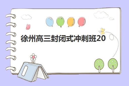 徐州高三封闭式冲刺班2025年报名人数统计，主要机构招生计划与择校指南全解析