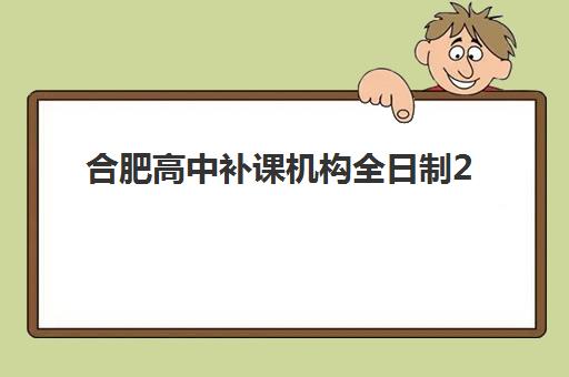合肥高中补课机构全日制2025年报名情况详解：热门机构招生数据与择校指南
