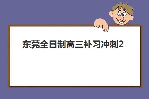 东莞全日制高三补习冲刺2025年时间具体时间如何安排？最新校历与各机构课程时间全解析