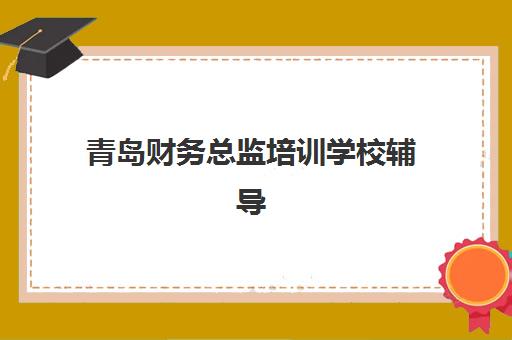 青岛财务总监培训学校辅导机构哪家强一点啊？2025年权威排名、课程特色与择校全攻略