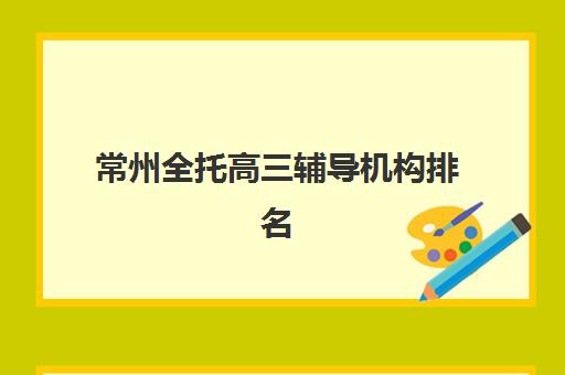 常州全托高三辅导机构排名前三名，如何根据费用与课程选择适合的封闭式集训营？