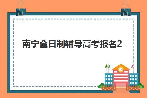 南宁全日制辅导高考报名2025报名时间如何安排？最新日程表与机构选择全攻略