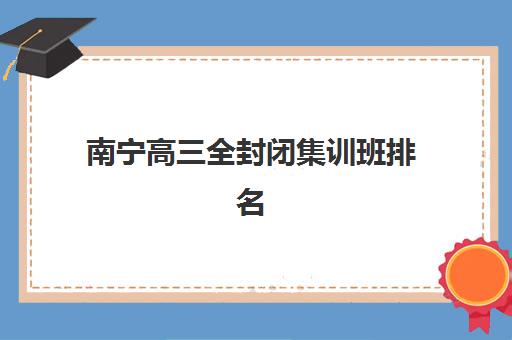南宁高三全封闭集训班排名机构如何选择？2025年最新Top5榜单、择校指南与备考全攻略