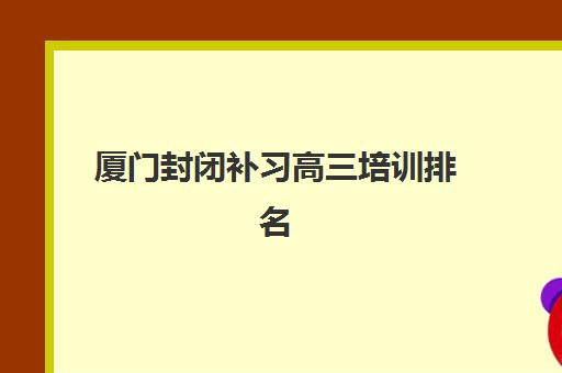厦门封闭补习高三培训排名第一的学校是哪家？2025年最新权威榜单解析与科学择校全攻略